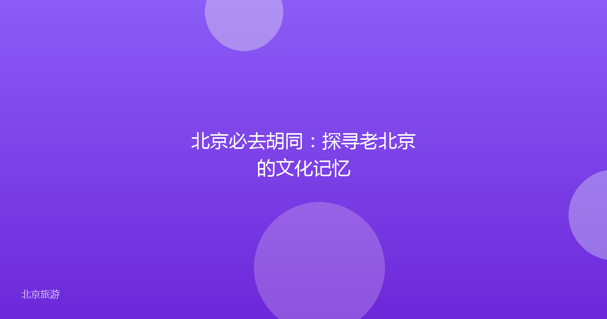 北京必去胡同：探寻老北京的文化记忆