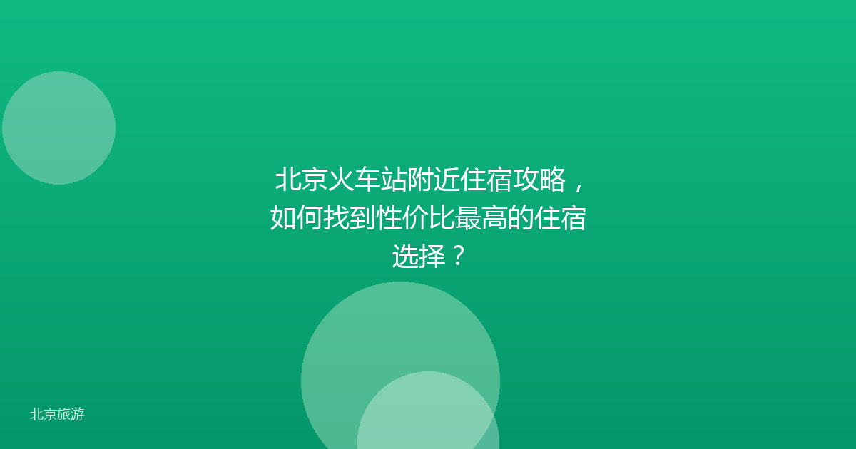 北京火车站附近住宿攻略，如何找到性价比最高的住宿选择？
