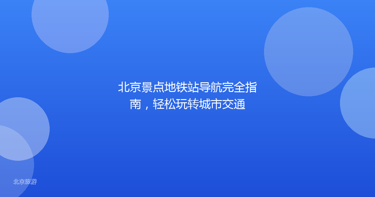 北京景点地铁站导航完全指南,轻松玩转城市交通