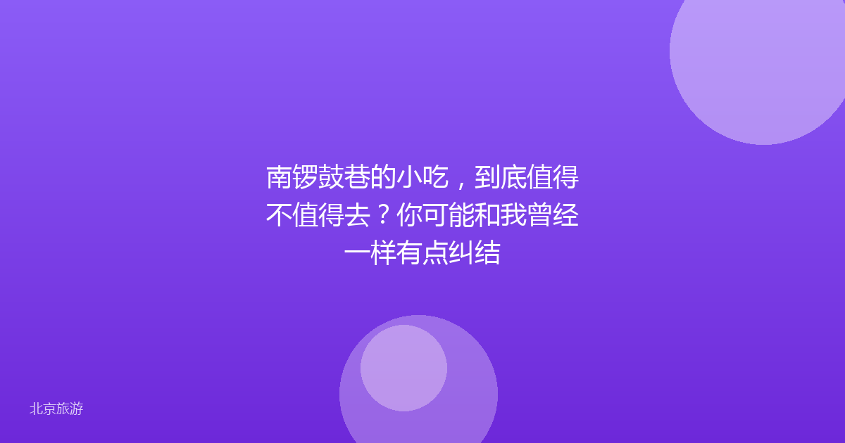 南锣鼓巷的小吃，到底值得不值得去？你可能和我曾经一样有点纠结