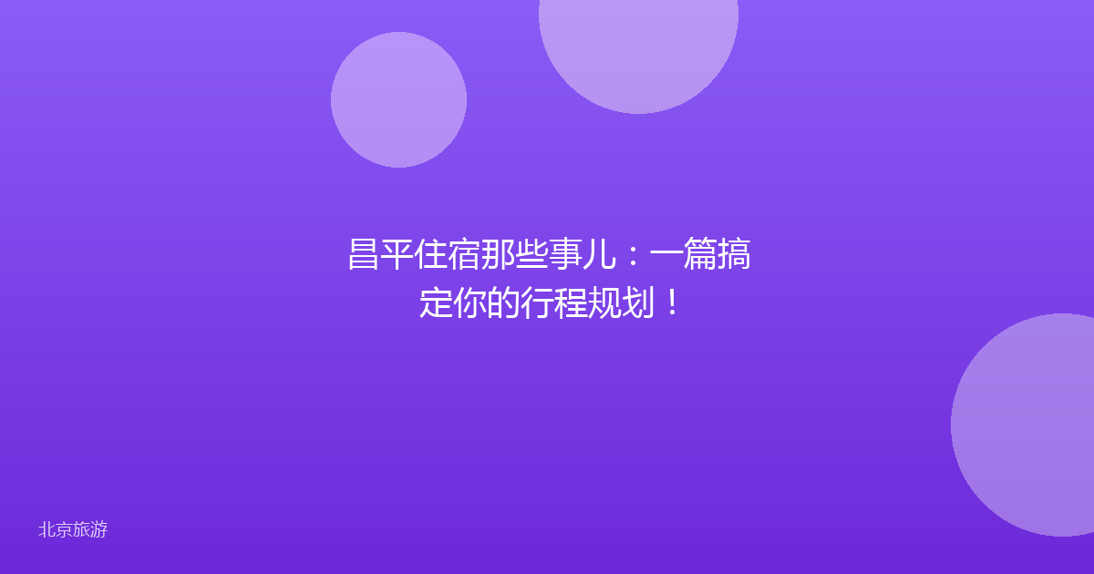 昌平住宿那些事儿：一篇搞定你的行程规划！