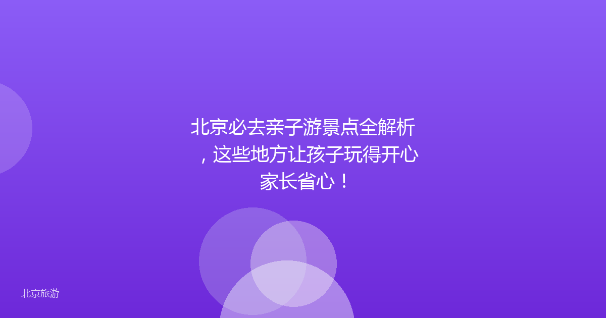 北京必去亲子游景点全解析,这些地方让孩子玩得开心家长省心!