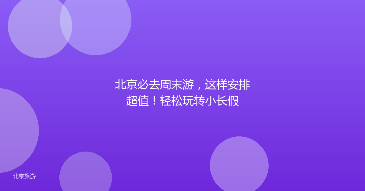 北京必去周末游，这样安排超值！轻松玩转小长假