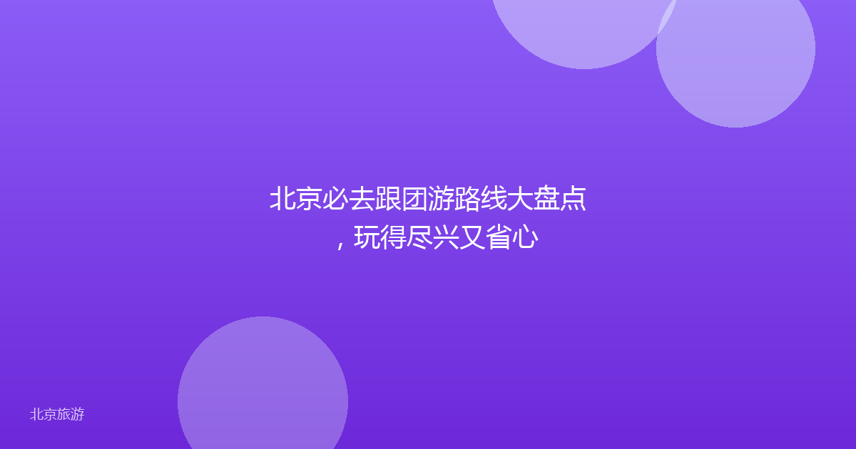 北京必去跟团游路线大盘点，玩得尽兴又省心