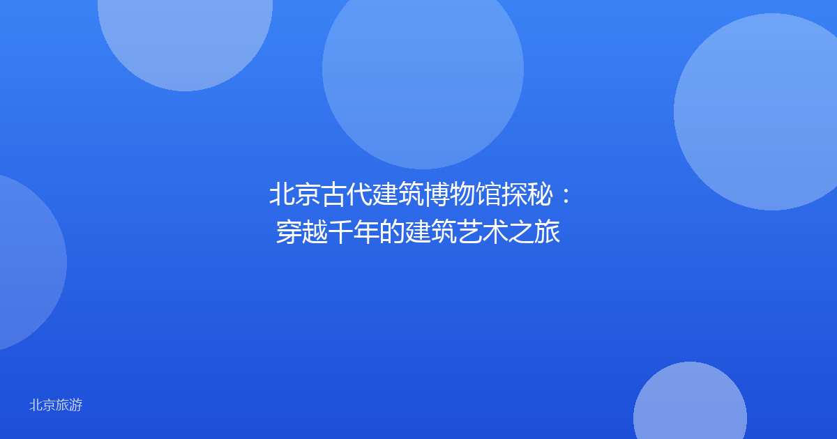 北京古代建筑博物馆探秘：穿越千年的建筑艺术之旅