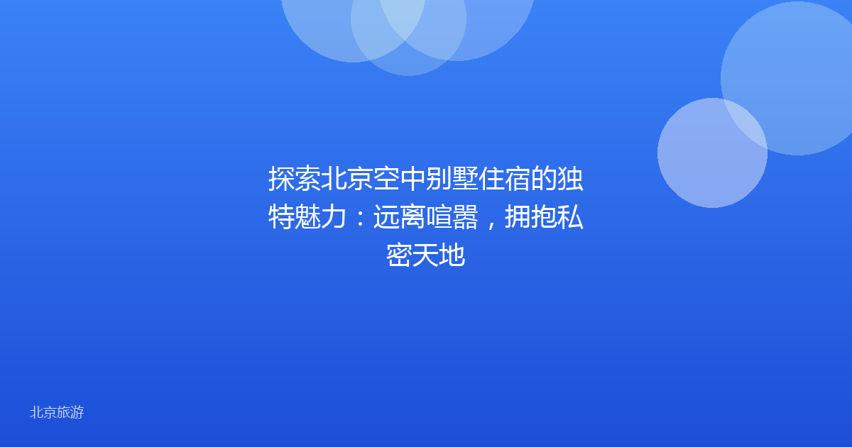 探索北京空中别墅住宿的独特魅力：远离喧嚣，拥抱私密天地