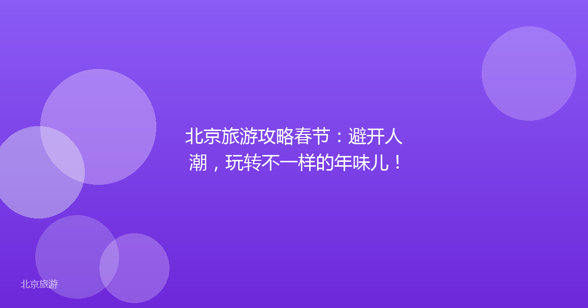 北京旅游攻略春节:避开人潮,玩转不一样的年味儿!
