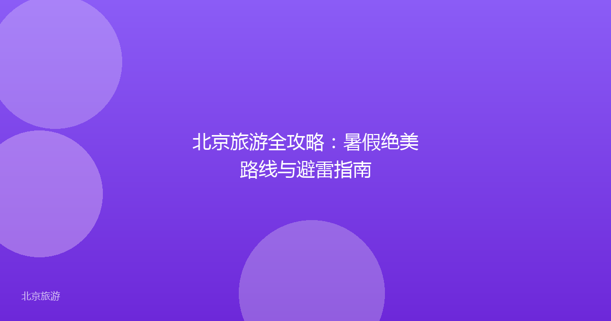 北京旅游全攻略：暑假绝美路线与避雷指南